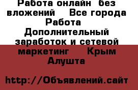 Работа онлайн, без вложений. - Все города Работа » Дополнительный заработок и сетевой маркетинг   . Крым,Алушта